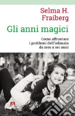 Gli Anni magici. Come affrontare i problemi dell'infanzia da zero a sei anni