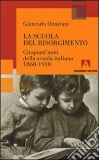 La scuola del Risorgimento. Cinquant'anni della scuola italiana 1860-1910