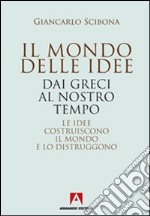 Il mondo delle idee. Dai Greci al nostro tempo. Le idee costruiscono il mondo e lo distruggono libro