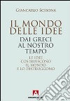 Il mondo delle idee. Dai Greci al nostro tempo. Le idee costruiscono il mondo e lo distruggono libro