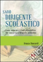 Sarò dirigente scolastico. Come superare il test preselettivo del concorso a dirigente scolastico libro