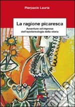 La ragione picaresca. Avventure ed imprese dell'epistemologia della storia libro