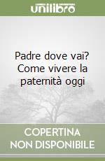 Padre dove vai? Come vivere la paternità oggi libro