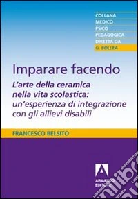 Imparare facendo. L'arte della ceramica nella vita scolastica: un'esperienza di integrazione con gli allievi disabili libro