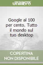 Google al 100 per cento. Tutto il mondo sul tuo desktop libro