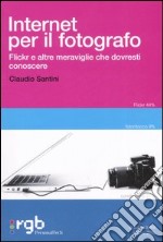 Internet per il fotografo. Flickr e altre meraviglie che dovresti conoscere libro