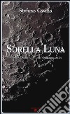 Sorella luna. Visioni e realtà sulla nostra compagna astrale libro