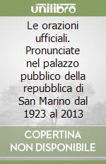 Le orazioni ufficiali. Pronunciate nel palazzo pubblico della repubblica di San Marino dal 1923 al 2013