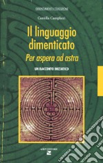 Il linguaggio dimenticato. Per aspera ad astra. Un racconto iniziatico libro