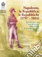 Napoleone, la Repubblica, le repubbliche. I rapporti tra San Marino, Bonaparte e le Repubbliche sorelle libro