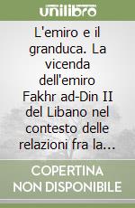 L'emiro e il granduca. La vicenda dell'emiro Fakhr ad-Din II del Libano nel contesto delle relazioni fra la Toscana e l'Oriente libro