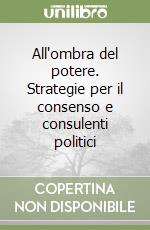 All'ombra del potere. Strategie per il consenso e consulenti politici libro