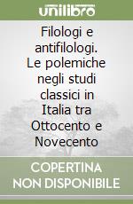 Filologi e antifilologi. Le polemiche negli studi classici in Italia tra Ottocento e Novecento libro