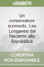 Un conservatore scomodo. Leo Longanesi dal fascismo alla Repubblica libro