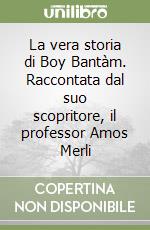 La vera storia di Boy Bantàm. Raccontata dal suo scopritore, il professor Amos Merli libro