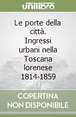 Le porte della città. Ingressi urbani nella Toscana lorenese 1814-1859