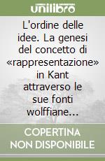 L'ordine delle idee. La genesi del concetto di «rappresentazione» in Kant attraverso le sue fonti wolffiane (1747-1787) libro