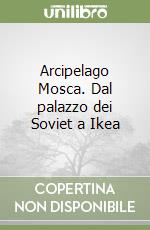 Arcipelago Mosca. Dal palazzo dei Soviet a Ikea