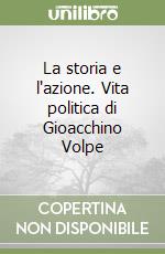 La storia e l'azione. Vita politica di Gioacchino Volpe libro