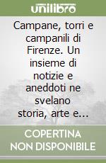 Campane, torri e campanili di Firenze. Un insieme di notizie e aneddoti ne svelano storia, arte e cronaca, in una singolare quanto inedita prospettiva libro