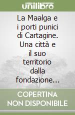 La Maalga e i porti punici di Cartagine. Una città e il suo territorio dalla fondazione fenicia alla dominazione romana libro