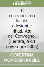 Il collezionismo locale: adesioni e rifiuti. Atti del Convegno, (Ferrara, 9-11 novembre 2006) libro