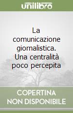 La comunicazione giornalistica. Una centralità poco percepita libro