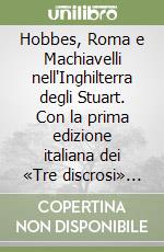 Hobbes, Roma e Machiavelli nell'Inghilterra degli Stuart. Con la prima edizione italiana dei «Tre discrosi» di Thomas Hobbes libro