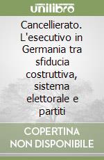 Cancellierato. L'esecutivo in Germania tra sfiducia costruttiva, sistema elettorale e partiti libro