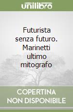 Futurista senza futuro. Marinetti ultimo mitografo libro