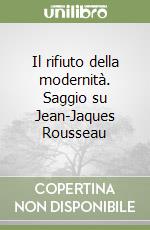 Il rifiuto della modernità. Saggio su Jean-Jaques Rousseau libro