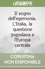 Il sogno dell'egemonia. L'Italia, la questione jogoslava e l'Europa centrale libro