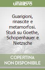 Guarigioni, rinascite e metamorfosi. Studi su Goethe, Schopenhauer e Nietzsche