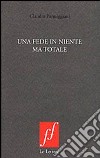 Una fede in niente ma totale libro di Parmiggiani Claudio Cortellessa A. (cur.)