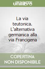 La via teutonica. L'alternativa germanica alla via Francigena libro