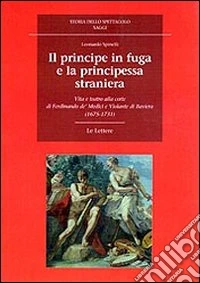 Il principe in fuga e la principessa straniera. Vita e teatro alla corte di Ferdinando de' Medici e Violante di Baviera (1675-1731)
