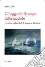 Gli oggetti e il tempo della saudade. Le storie inafferrabili di Antonio Tabucchi libro