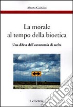 La morale al tempo della bioetica. Una difesa dell'autonomia di scelta libro