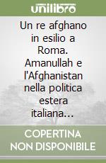 Un re afghano in esilio a Roma. Amanullah e l'Afghanistan nella politica estera italiana 1919-1943 libro