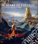 Il mare di Firenze. Arti e collezioni al tempo dei Medici. Ediz. illustrata libro