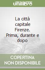 La città capitale Firenze. Prima, durante e dopo libro