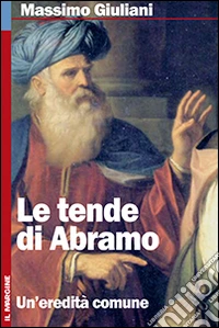 Le tende di Abramo. Ebraismo, cristianesimo, islam: interpretare un'eredità comune libro