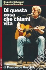 Di questa cosa che chiami vita. Il mondo di Francesco Guccini libro