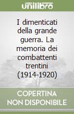 I dimenticati della grande guerra. La memoria dei combattenti trentini (1914-1920) libro