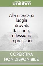 Alla ricerca di luoghi ritrovati. Racconti, riflessioni, impressioni libro