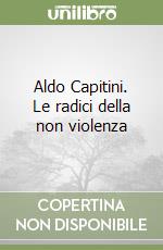 Aldo Capitini. Le radici della non violenza