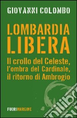 Lombardia libera. Il crollo del Celeste, l'ombra del Cardinale, il ritorno di Ambrogio