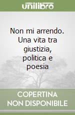 Non mi arrendo. Una vita tra giustizia, politica e poesia libro