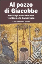 Al pozzo di Giacobbe. Il dialogo rivoluzionario tra Gesù e la Samaritana libro