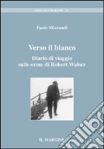 Verso il bianco. Diario di viaggio sulle orme di Robert Walser libro